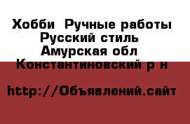 Хобби. Ручные работы Русский стиль. Амурская обл.,Константиновский р-н